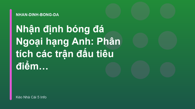 Nhận định bóng đá Ngoại hạng Anh: Phân tích các trận đấu tiêu điểm tuần này
