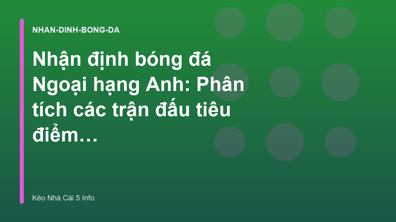 Nhận định bóng đá Ngoại hạng Anh: Phân tích các trận đấu tiêu điểm tuần này